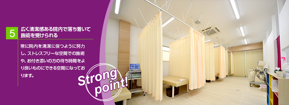 5.広く清潔感ある院内で落ち着いて施術を受けられる　常に院内を清潔に保つように努力し、ストレスフリーな空間での施術や、お付き添いの方の待ち時間をより良いものにできる空間になっております。