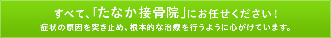 すべて、「たなか接骨院」にお任せください！症状の原因を突き止め、根本的な治療を行うように心がけています。